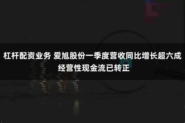 杠杆配资业务 爱旭股份一季度营收同比增长超六成 经营性现金流已转正