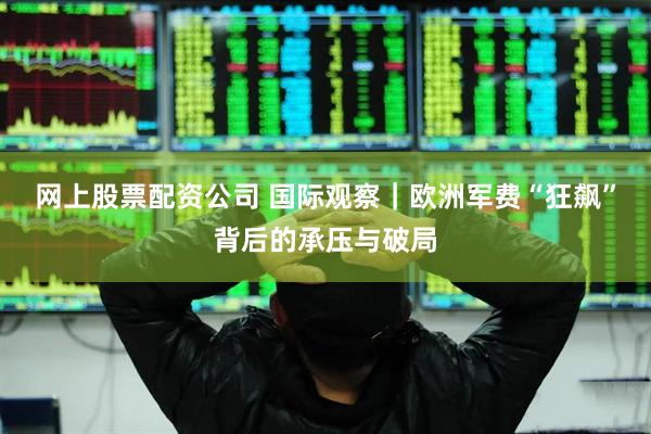 网上股票配资公司 国际观察｜欧洲军费“狂飙”背后的承压与破局