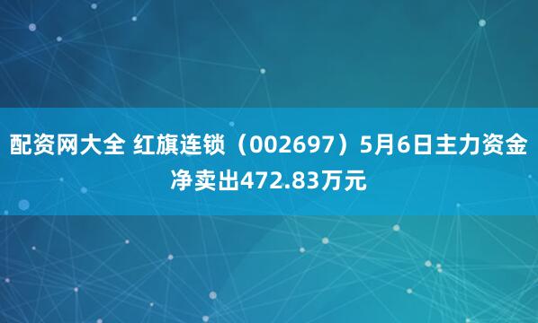 配资网大全 红旗连锁（002697）5月6日主力资金净卖出472.83万元