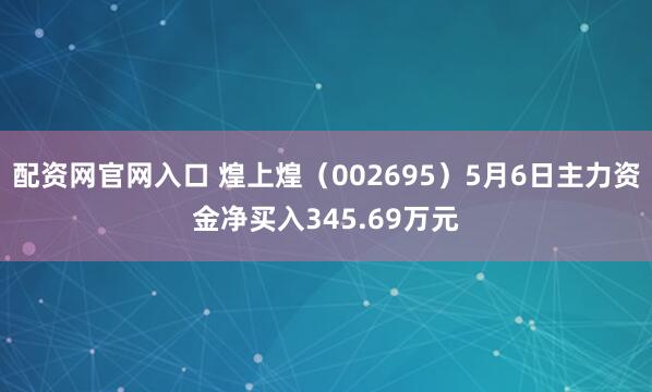 配资网官网入口 煌上煌（002695）5月6日主力资金净买入345.69万元