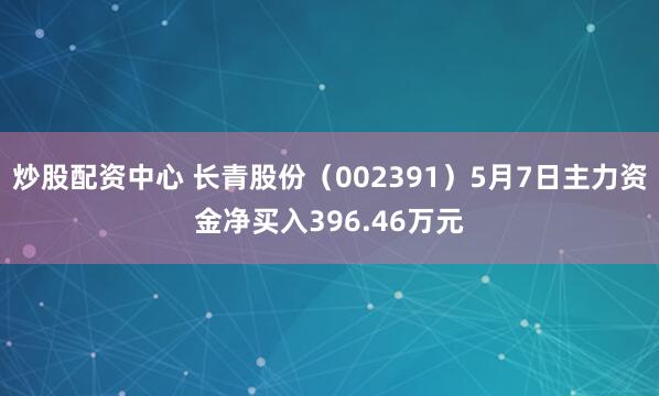 炒股配资中心 长青股份（002391）5月7日主力资金净买入396.46万元