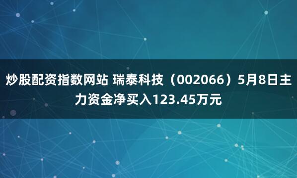 炒股配资指数网站 瑞泰科技（002066）5月8日主力资金净买入123.45万元