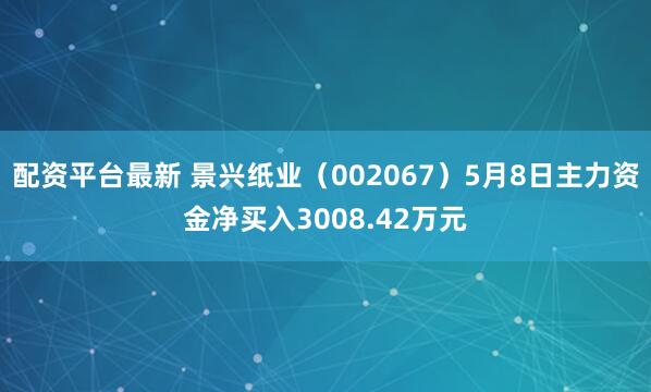 配资平台最新 景兴纸业（002067）5月8日主力资金净买入3008.42万元