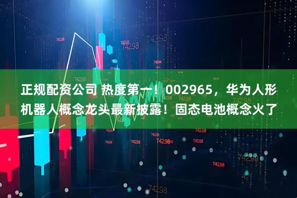 正规配资公司 热度第一！002965，华为人形机器人概念龙头最新披露！固态电池概念火了
