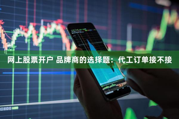 网上股票开户 品牌商的选择题：代工订单接不接