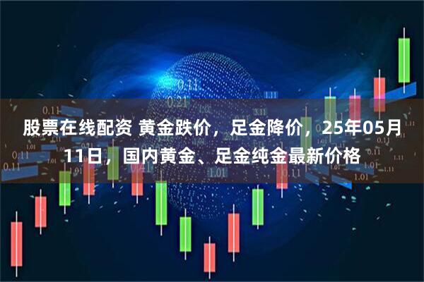 股票在线配资 黄金跌价，足金降价，25年05月11日，国内黄金、足金纯金最新价格