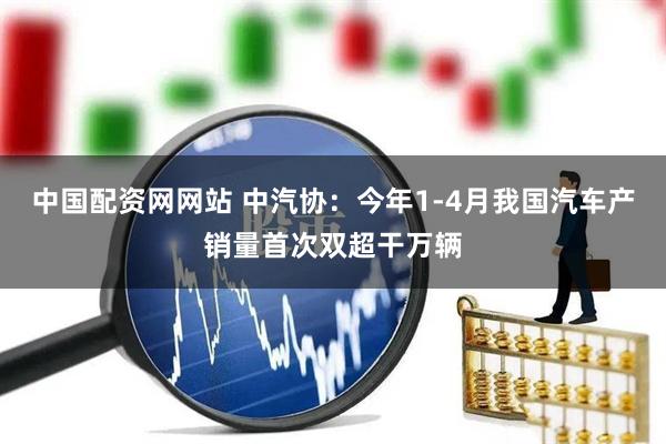 中国配资网网站 中汽协：今年1-4月我国汽车产销量首次双超干万辆