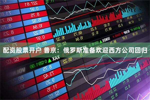 配资股票开户 普京：俄罗斯准备欢迎西方公司回归