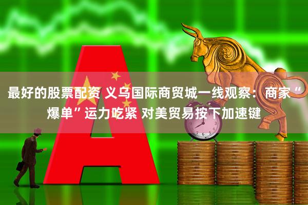 最好的股票配资 义乌国际商贸城一线观察：商家“爆单”运力吃紧 对美贸易按下加速键