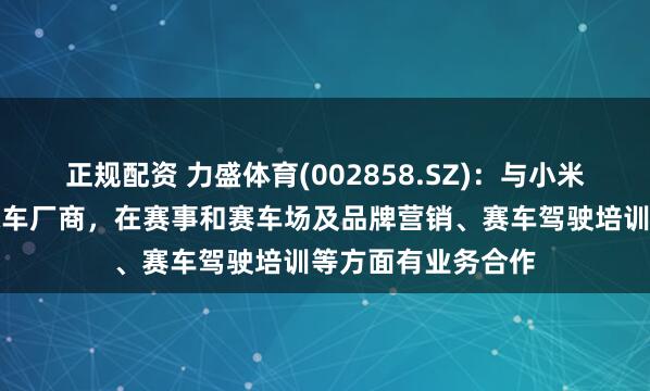正规配资 力盛体育(002858.SZ)：与小米华为蔚来等众多汽车厂商，在赛事和赛车场及品牌营销、赛车驾驶培训等方面有业务合作