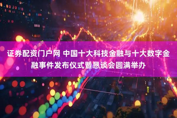证券配资门户网 中国十大科技金融与十大数字金融事件发布仪式暨恳谈会圆满举办