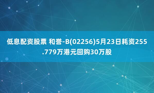 低息配资股票 和誉-B(02256)5月23日耗资255.779万港元回购30万股