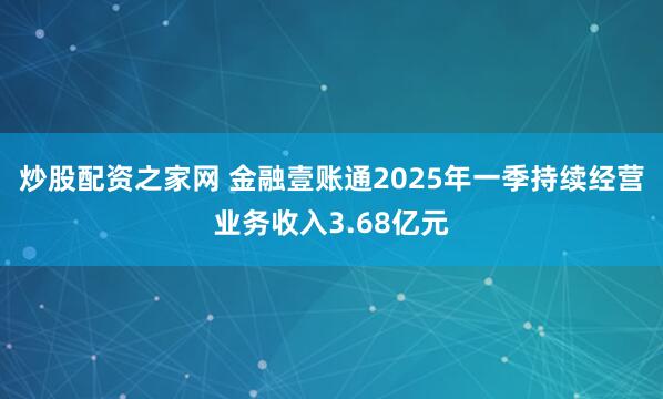 炒股配资之家网 金融壹账通2025年一季持续经营业务收入3.68亿元