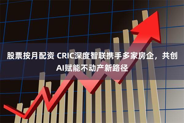 股票按月配资 CRIC深度智联携手多家房企，共创AI赋能不动产新路径