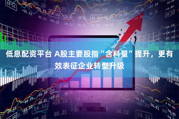 低息配资平台 A股主要股指“含科量”提升，更有效表征企业转型升级