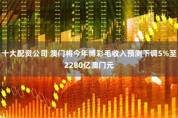 十大配资公司 澳门将今年博彩毛收入预测下调5%至2280亿澳门元