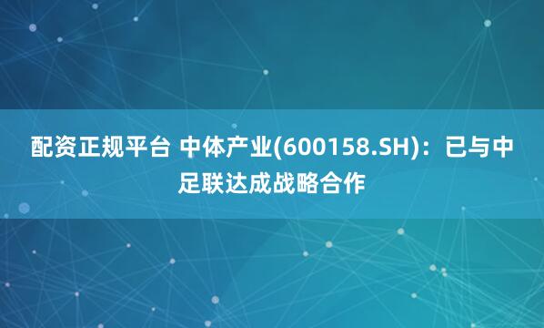 配资正规平台 中体产业(600158.SH)：已与中足联达成战略合作