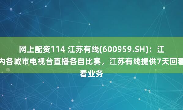 网上配资114 江苏有线(600959.SH)：江苏省内各城市电视台直播各自比赛，江苏有线提供7天回看业务