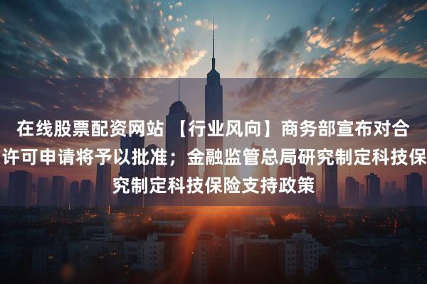 在线股票配资网站 【行业风向】商务部宣布对合规稀土出口许可申请将予以批准；金融监管总局研究制定科技保险支持政策