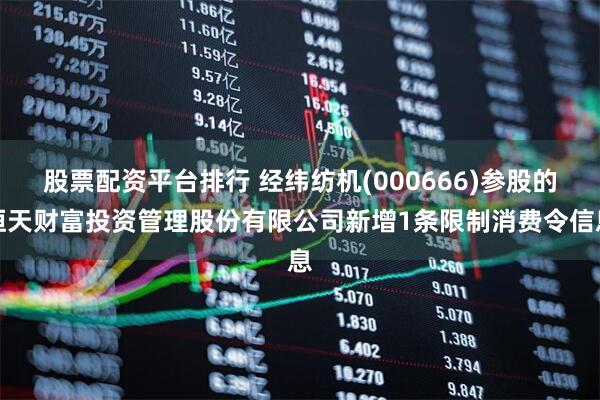 股票配资平台排行 经纬纺机(000666)参股的恒天财富投资管理股份有限公司新增1条限制消费令信息