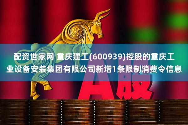 配资世家网 重庆建工(600939)控股的重庆工业设备安装集团有限公司新增1条限制消费令信息