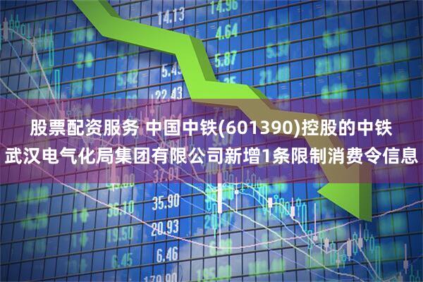 股票配资服务 中国中铁(601390)控股的中铁武汉电气化局集团有限公司新增1条限制消费令信息