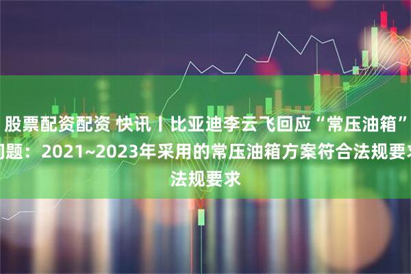 股票配资配资 快讯丨比亚迪李云飞回应“常压油箱”问题：2021~2023年采用的常压油箱方案符合法规要求