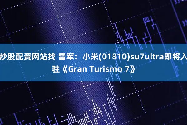 炒股配资网站找 雷军：小米(01810)su7ultra即将入驻《Gran Turismo 7》