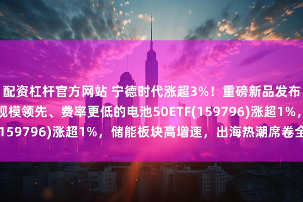 配资杠杆官方网站 宁德时代涨超3%！重磅新品发布瞄准万亿市场，同类规模领先、费率更低的电池50ETF(159796)涨超1%，储能板块高增速，出海热潮席卷全球！