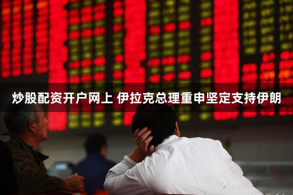 炒股配资开户网上 伊拉克总理重申坚定支持伊朗