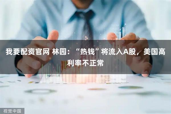 我要配资官网 林园：“热钱”将流入A股，美国高利率不正常