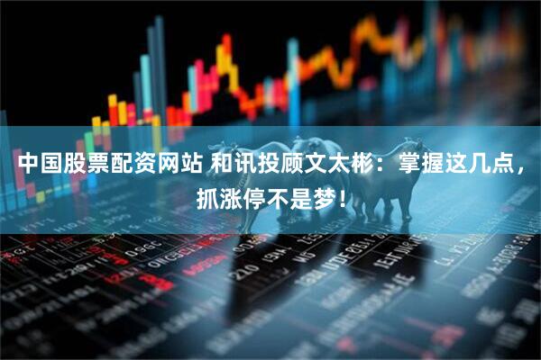 中国股票配资网站 和讯投顾文太彬：掌握这几点，抓涨停不是梦！