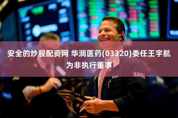 安全的炒股配资网 华润医药(03320)委任王宇航为非执行董事