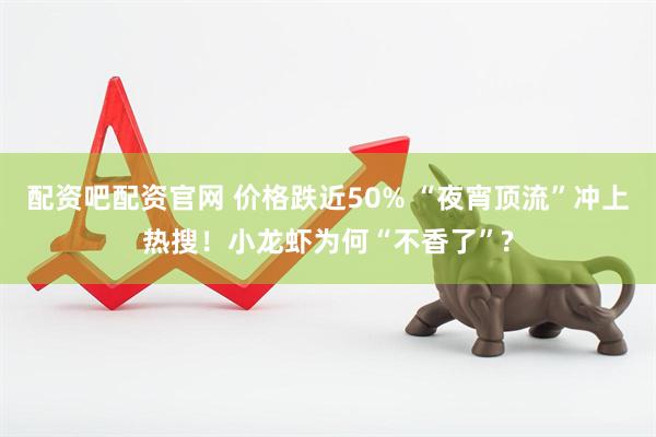 配资吧配资官网 价格跌近50% “夜宵顶流”冲上热搜！小龙虾为何“不香了”?