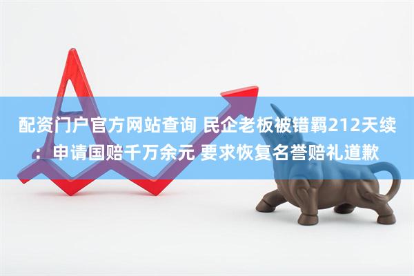 配资门户官方网站查询 民企老板被错羁212天续：申请国赔千万余元 要求恢复名誉赔礼道歉