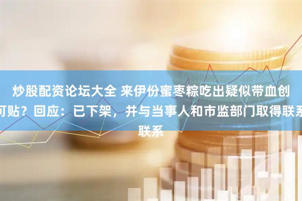 炒股配资论坛大全 来伊份蜜枣粽吃出疑似带血创可贴？回应：已下架，并与当事人和市监部门取得联系