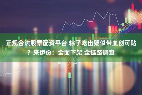 正规合法股票配资平台 粽子吃出疑似带血创可贴？来伊份：全面下架 全链路调查