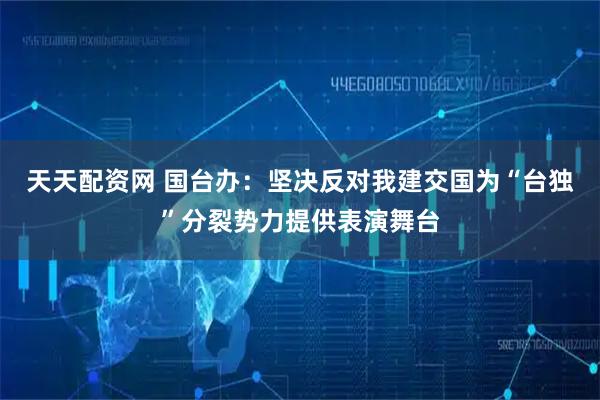 天天配资网 国台办：坚决反对我建交国为“台独”分裂势力提供表演舞台