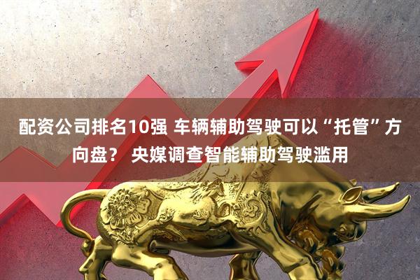配资公司排名10强 车辆辅助驾驶可以“托管”方向盘？ 央媒调查智能辅助驾驶滥用
