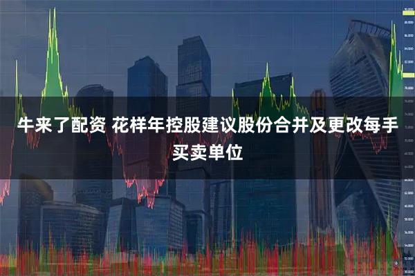 牛来了配资 花样年控股建议股份合并及更改每手买卖单位