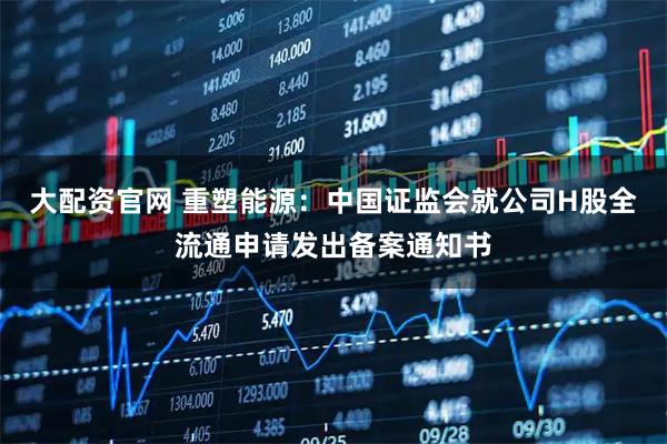 大配资官网 重塑能源：中国证监会就公司H股全流通申请发出备案通知书