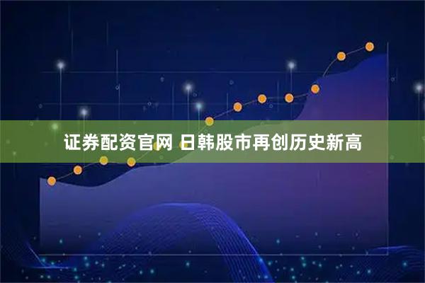 证券配资官网 日韩股市再创历史新高