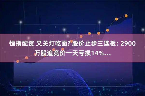 恒指配资 又关灯吃面? 股价止步三连板: 2900万股追竞价一天亏损14%…