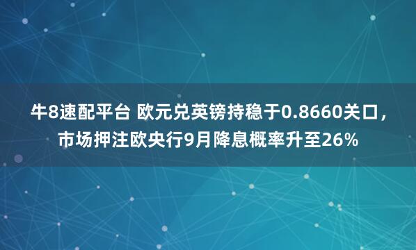 牛8速配平台 欧元兑英镑持稳于0.8660关口，市场押注欧央行9月降息概率升至26%