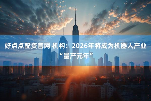 好点点配资官网 机构：2026年将成为机器人产业“量产元年”