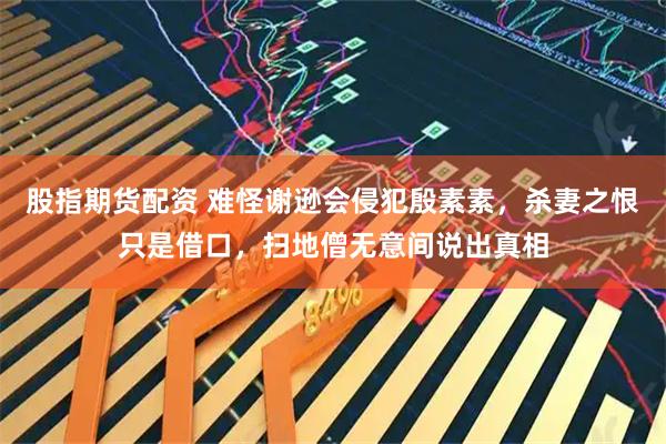 股指期货配资 难怪谢逊会侵犯殷素素，杀妻之恨只是借口，扫地僧无意间说出真相