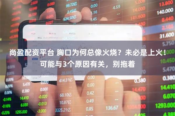 尚盈配资平台 胸口为何总像火烧？未必是上火！可能与3个原因有关，别拖着