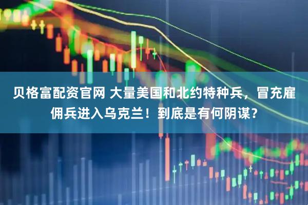 贝格富配资官网 大量美国和北约特种兵，冒充雇佣兵进入乌克兰！到底是有何阴谋？