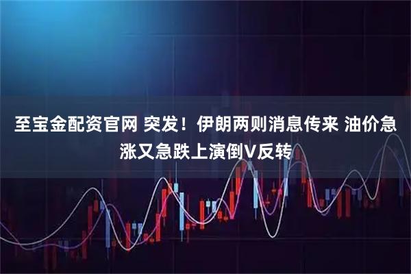 至宝金配资官网 突发！伊朗两则消息传来 油价急涨又急跌上演倒V反转