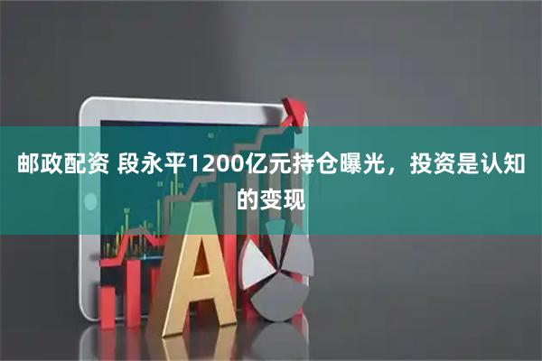 邮政配资 段永平1200亿元持仓曝光，投资是认知的变现